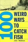 100 Weird Ways to Catch Fish - John R. Waldman