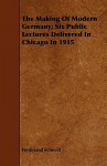 The Making of Modern Germany; Six Public Lectures Delivered in Chicago in 1915 - Ferdinand Schevill