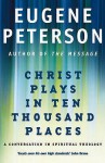 Christ Plays In Ten Thousand Places: A Conversation In Spiritual Theology - Eugene H. Peterson