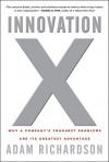 Innovation X: Why a Company's Toughest Problems Are Its Greatest Advantage - Adam Richardson