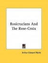 Rosicrucians and the Rose-Croix - Arthur Edward Waite