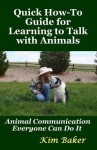 Quick How-To Guide for Learning to Talk with Animals: Animal Communication Everyone Can Do It - Kim Baker