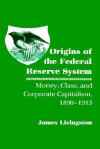 Origins of the Federal Reserve System: Money, Class, and Corporate Capitalism, 1890-1913 - James Livingston