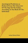 Astrological Prediction as Deduced From The Character Of The Sign Of The Zodiac Ascending At The Birth Of The Individual - Arthur Edward Waite