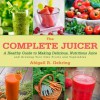 The Complete Juicer: A Healthy Guide to Making Delicious, Nutritious Juice and Growing Your Own Fruits and Vegetables - Abigail R. Gehring