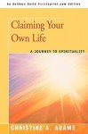 Claiming Your Own Life: A Journey to Spirituality - Christine A. Adams