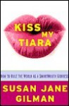 Kiss My Tiara: How to Rule the World as a SmartMouth Goddess - Susan Jane Gilman