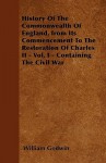 History of the Commonwealth of England, from Its Commencement to the Restoration of Charles II - Vol. I - Containing the Civil War - William Godwin