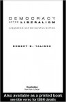 Democracy After Liberalism: Pragmatism and Deliberative Politics - Robert B. Talisse