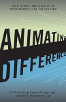 Animating Difference: Race, Gender, and Sexuality in Contemporary Films for Children - C. Richard King, Mary Bloodsworth-Lugo, Carmen Lugo-Lugo