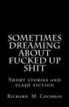 Sometimes Dreaming About Fucked Up Shit - Richard M. Cochran