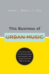 This Business of Urban Music: A Practical Guide to Achieving Success in the Industry, from Gospel to Funk to R &B to Hip-Hop - James Walker