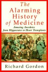 The Alarming History of Medicine: Amusing Anecdotes from Hippocrates to Heart Transplants - Richard Gordon