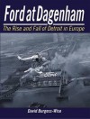 Ford at Dagenham: The Rise and Fall of Detroit in Europe - David Burgess-Wise