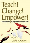 Teach! Change! Empower!: Solutions for Closing the Achievement Gaps - Carl A. Grant