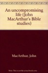 An uncompromising life (John MacArthur's Bible studies) - John F. MacArthur Jr.