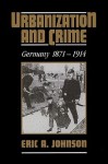 Urbanization and Crime: Germany 1871 1914 - Eric A. Johnson