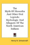 The Myth of Hiawatha and Other Oral Legends: Mythologic and Allegoric of the North American Indians - Henry Rowe Schoolcraft