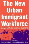 The New Urban Immigrant Workforce: Innovative Models for Labor Organizing - Sarumathi Jayaraman, Immanuel Ness