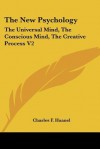 The New Psychology: The Universal Mind, the Conscious Mind, the Creative Process V2 - Charles F. Haanel