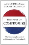 The Spirit of Compromise: Why Governing Demands It and Campaigning Undermines It - Amy Gutmann, Dennis Thompson