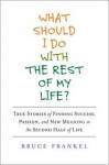 What Should I Do with the Rest of My Life?: True Stories of Finding Success, Passion, and New Meaning in the Second Half Oflife - Bruce Frankel