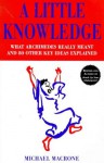 A Little Knowledge: What Archimedes really meant and 80 other key ideas explained - Michael Macrone