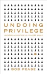 Undoing Privilege: Unearned Advantage in a Divided World - Bob Pease