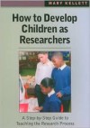 How to Develop Children as Researchers: A Step by Step Guide to Teaching the Research Process - Mary Kellett