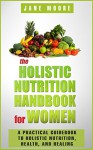 The Holistic Nutrition Handbook for Women: A Practical Guidebook to Holistic Nutrition, Health, and Healing - Jane Moore