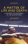 A Matter of Life and Death: The History of Football in 100 Quotations - Jim White