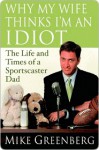 Why My Wife Thinks I'm an Idiot: The Life and Times of a Sportscaster Dad - Mike Greenberg