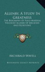 Allenby, a Study in Greatness: The Biography of Field-Marshal Viscount Allenby of Megiddo and Felixstowe - Archibald Wavell