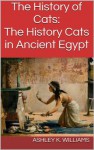 The History of Cats: The History Cats in Ancient Egypt - Ashley K. Williams