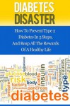 Diabetes Disaster: How To Prevent Type 2 Diabetes In 5 Steps, And Reap All The Rewards Of A Healthy Life - Paul James