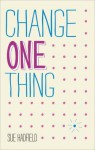 Change One Thing!: Make One Change and Embrace a Happier, More Successful You - Sue Hadfield