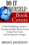 Do It Yourself: Book Covers (A Self-Publishing Guide to Creating Quality Book Covers Using Free Tools and Inexpensive Images) - Brian Jackson