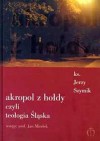 Akropol z hołdy czyli teologia Śląska. 25 rozmów z księdzem Jerzym Szymikiem o Śląsku i teologii, o poezji i kapłaństwie, o Pszowie i podróżach, o życiu i naszym świecie - Jerzy Szymik