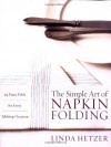 The Simple Art of Napkin Folding: 94 Fancy Folds for Every Tabletop Occasion - Linda Hetzer