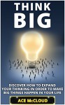 Think Big: Discover How To Expand Your Thinking In Order To Make Big Things Happen In Your Life (Accomplish Your Dreams & Goals By Thinking Big & Being ... Best Business Health & Success Strategies) - Ace McCloud