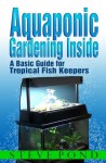 Aquaponic Gardening Inside - A Basic Guide for Tropical Fish Keepers - Steve Pond