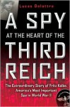 A Spy at the Heart of the Third Reich: The Extraordinary Story of Fritz Kolbe, America's Most Important Spy in World War II - Lucas Delattre, George A. Holoch, George A. Holoch Jr.