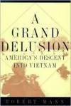 A Grand Delusion: America's Descent Into Vietnam - Robert Mann