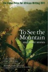 The Caine Prize for African Writing 2011: To See the Mountain and other stories - The Caine Prize for African Writing