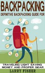 Backpacking: Definitive Backpacking Guide for Traveling Light, Saving Money, and Proper Gear (Backpacking, Outdoors, Adventure) - Larry Fisher