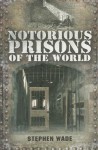 Notorious Prisons of the World - Stephen Wade