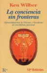 La Conciencia Sin Fronteras: Aproximaciones de Oriente y Occidente Al Crecimiento Personal - Ken Wilber