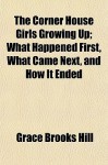 The Corner House Girls Growing Up; What Happened First, What Came Next, and How It Ended - Grace Brooks Hill