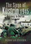 The Siege Of Kustrin 1945: Gateway To Berlin - Tony Le Tissier