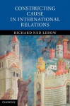 Constructing Cause in International Relations - Richard Ned Lebow
